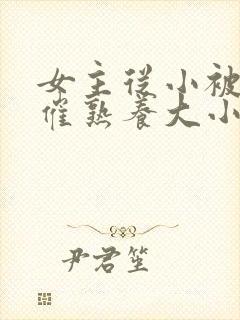 女主从小被秘药催熟养大小说