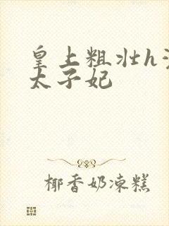 皇上粗壮h灌满太子妃