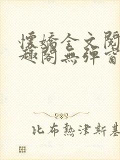 怀娇全文阅读笔趣阁无弹窗