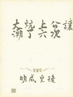 大炕上公让我高潮了六次