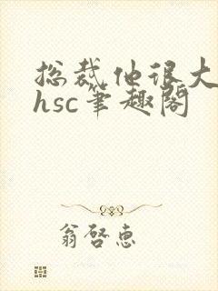总裁他很大年上hsc笔趣阁