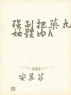 强制把药丸推进她体内h