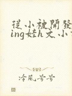 从小被开发成ying娃h文小说