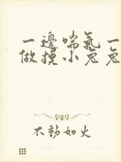 一边喘气一边叫做摸小兔兔作