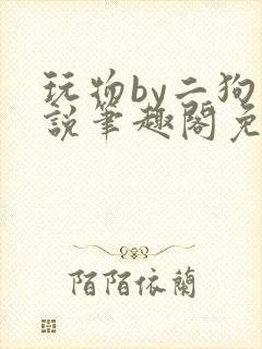 玩物by二狗小说笔趣阁免费阅读