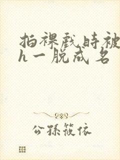 拍裸戏时被c了h一脱成名封面