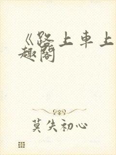 《路上车上》笔趣阁