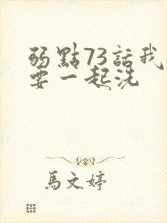 弱点73话我也要一起洗