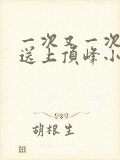 一次又一次把她送上顶峰小说