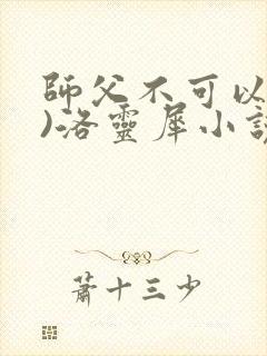 师父不可以(限)洛灵犀小说笔趣阁