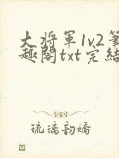 大将军1v2笔趣阁txt完结