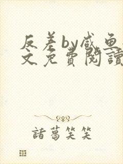 反差by咸鱼全文免费阅读笔趣阁