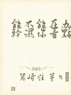 能不能在办公室干湿你看点