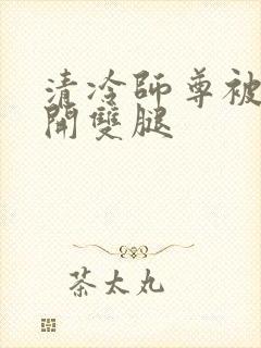 清冷师尊被迫张开双腿