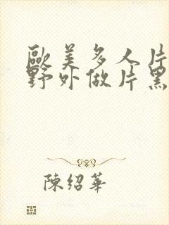 欧美多人片高潮野外做片黑人