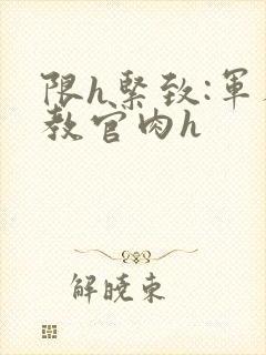 限h紧致:军人教官肉h