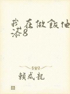 我在做饭他在下添8