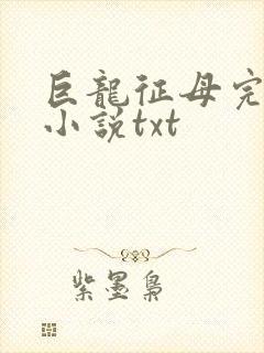 巨龙征母完结版小说txt