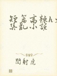 短篇高辣h文合集乱小说
