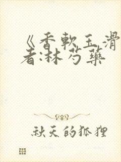 《香软玉滑》作者:林芍药