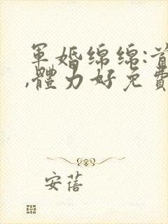 军婚绵绵:首长,体力好免费阅读