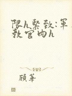 限h紧致:军人教官肉h封面