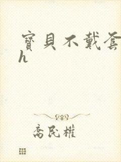 宝贝不戴套套了h