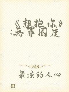 《想抱你》作者:无罪国度