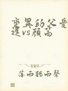 变异的父爱颜栖迟vs颜茜