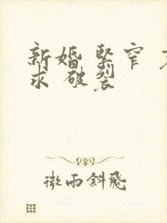 新婚 紧窄 哀求 破裂