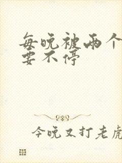 每晚被两个师傅要不停
