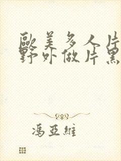 欧美多人片高潮野外做片黑人
