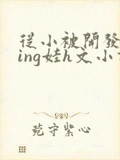 从小被开发成ying娃h文小说