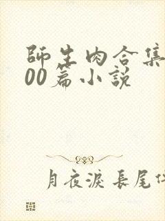师生肉合集乱500篇小说