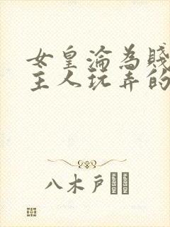 女皇沦为贱妾给主人玩弄的小说