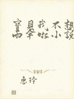 宝贝我不想带小雨伞啦小说