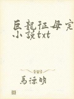 巨龙征母完结版小说txt