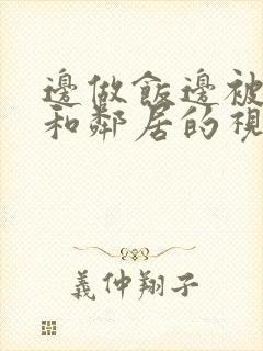 边做饭边被躁我和邻居的视频