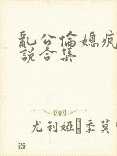乱公伦媳疯狂小说合集