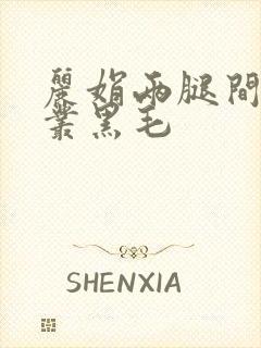 丽娟两腿间一大丛黑毛