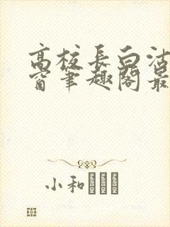 高校长白沽无弹窗笔趣阁最新章节封面