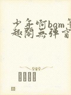 少年啊bgm笔趣阁无弹窗免费