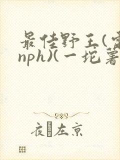 最佳野王(电竞nph)(一坨薯饼)