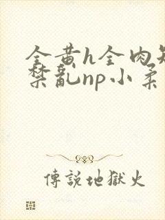 全黄h全肉短篇禁乱np小柔