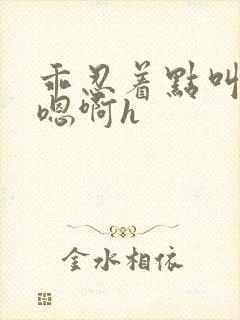 乖忍着点叫出来嗯啊h封面