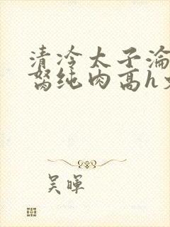 清冷太子沦为禁胬纯肉高h文封面