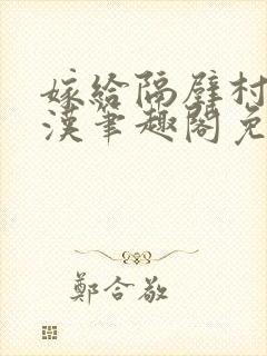 嫁给隔壁村的糙汉笔趣阁免费阅读