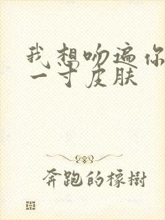 我想吻遍你的每一寸皮肤