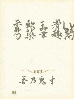 香软玉滑LVL芍药笔趣阁