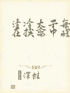清冷太子每日都在挨龠中醒来小说